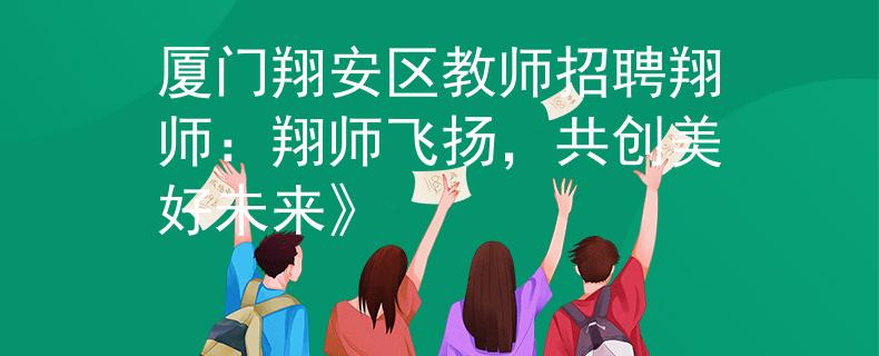 厦门翔安区教师招聘翔师：翔师飞扬，共创美好未来》