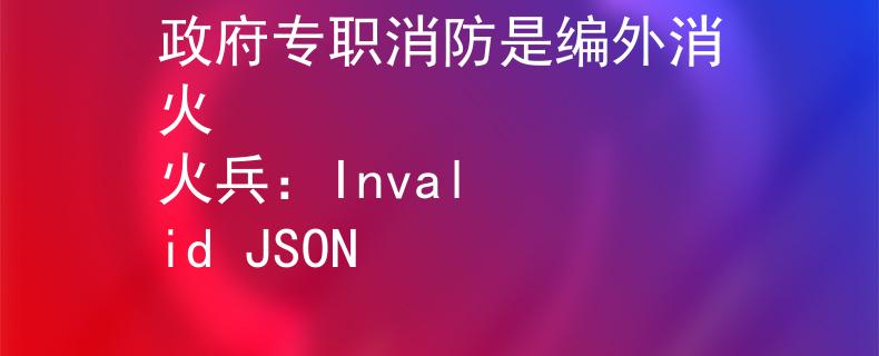 政府专职消防是编外消火
火兵：Invalid JSON