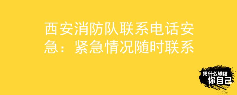 西安消防队联系电话安急：紧急情况随时联系