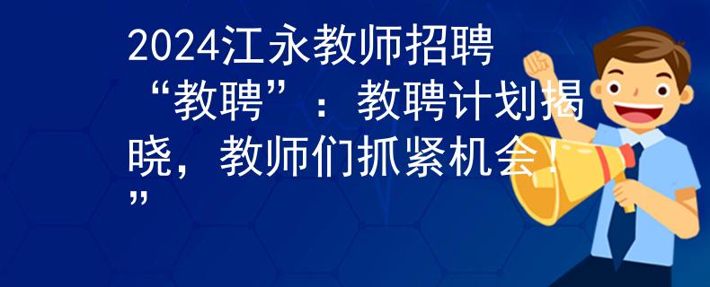 2024江永教师招聘“教聘”：教聘计划揭晓，教师们抓紧机会！”
