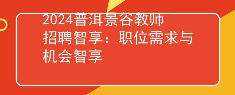 2024普洱景谷教师招聘智享：职位需求与机会智享