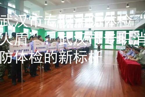 武汉市专职消防体检“火盾”：武汉市专职消防体检的新标杆