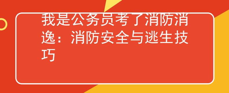 我是公务员考了消防消逸：消防安全与逃生技巧