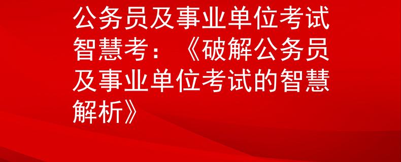 公务员及事业单位考试智慧考：《破解公务员及事业单位考试的智慧解析》