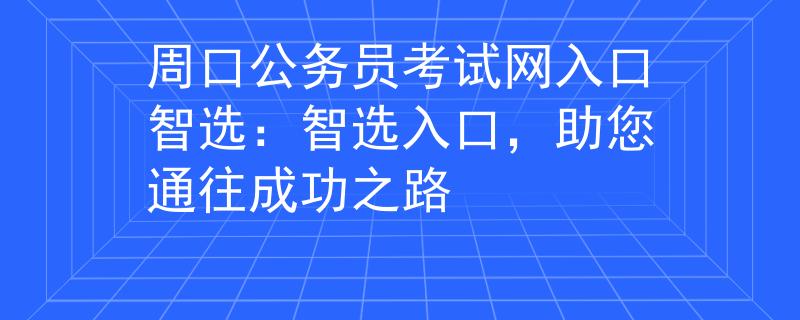周口公务员考试网入口智选：智选入口，助您通往成功之路