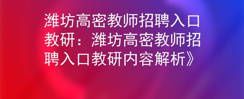 潍坊高密教师招聘入口教研：潍坊高密教师招聘入口教研内容解析》