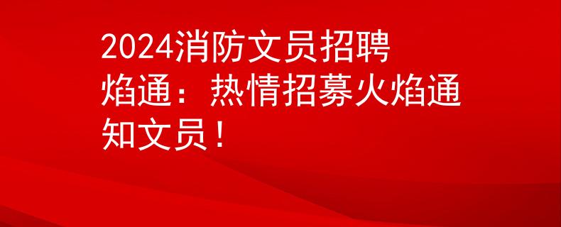2024消防文员招聘焰通：热情招募火焰通知文员！