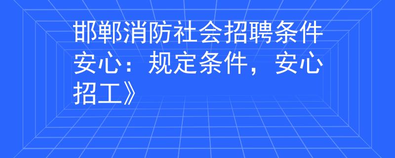 邯郸消防社会招聘条件安心：规定条件，安心招工》
