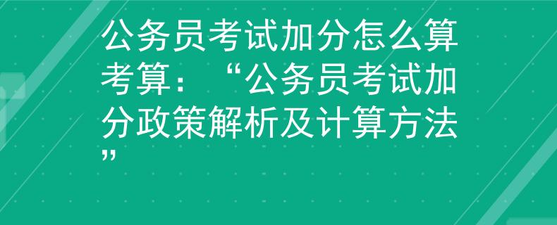 公务员考试加分怎么算考算：“公务员考试加分政策解析及计算方法”