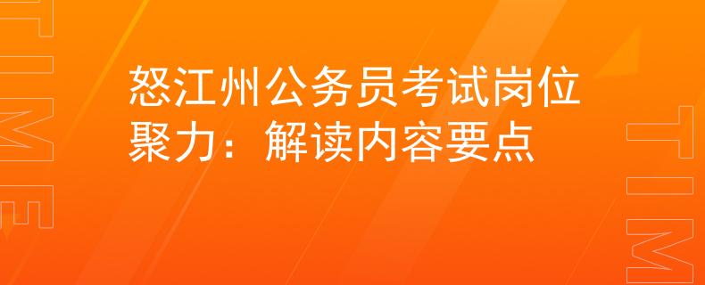 怒江州公务员考试岗位聚力：解读内容要点