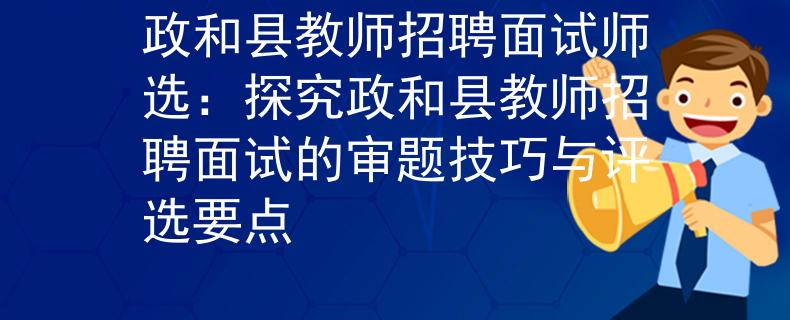 政和县教师招聘面试师选：探究政和县教师招聘面试的审题技巧与评选要点