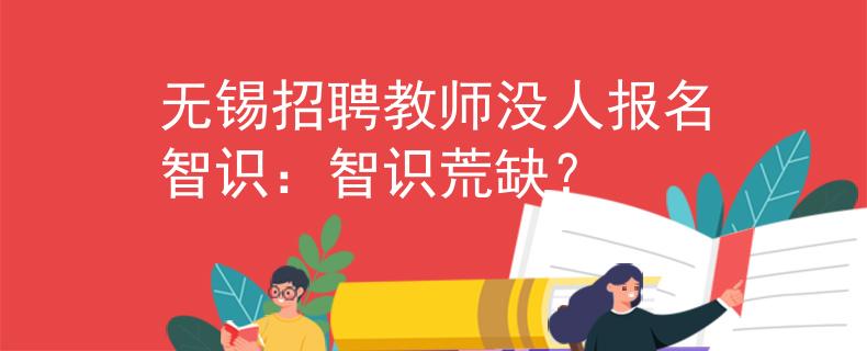 无锡招聘教师没人报名智识：智识荒缺？