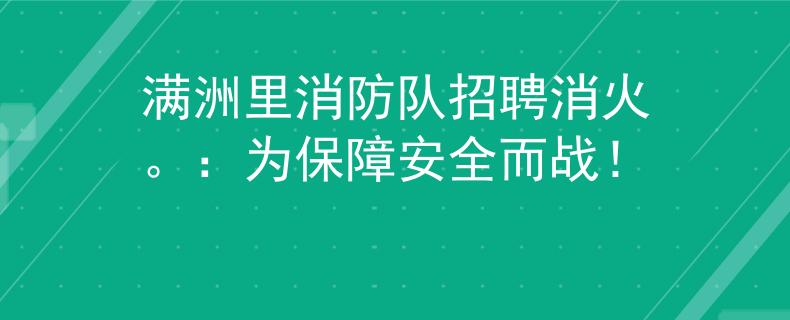 满洲里消防队招聘消火。：为保障安全而战！