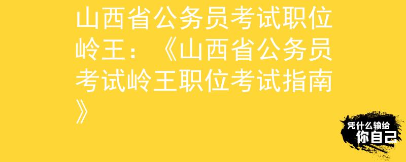 山西省公务员考试职位岭王：《山西省公务员考试岭王职位考试指南》