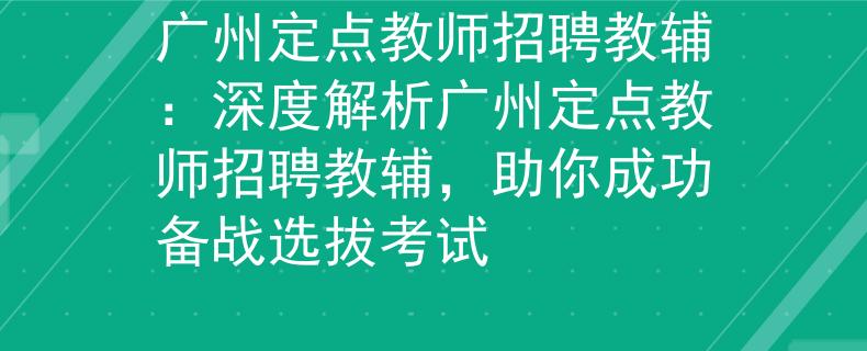 广州定点教师招聘教辅：深度解析广州定点教师招聘教辅，助你成功备战选拔考试