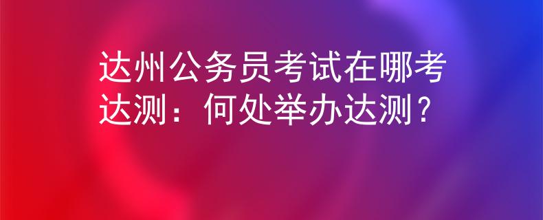 达州公务员考试在哪考达测：何处举办达测？