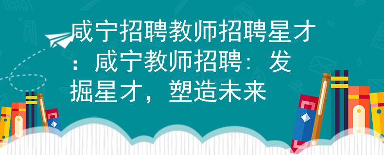 咸宁招聘教师招聘星才：咸宁教师招聘: 发掘星才，塑造未来