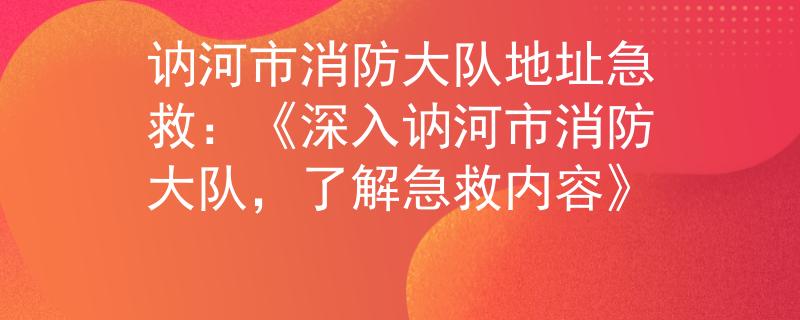 讷河市消防大队地址急救：《深入讷河市消防大队，了解急救内容》