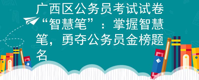 广西区公务员考试试卷“智慧笔”：掌握智慧笔，勇夺公务员金榜题名