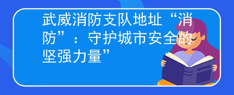 武威消防支队地址“消防”：守护城市安全的坚强力量”