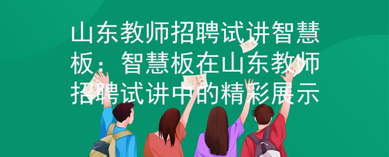 山东教师招聘试讲智慧板：智慧板在山东教师招聘试讲中的精彩展示