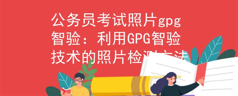 公务员考试照片gpg智验：利用GPG智验技术的照片检测方法