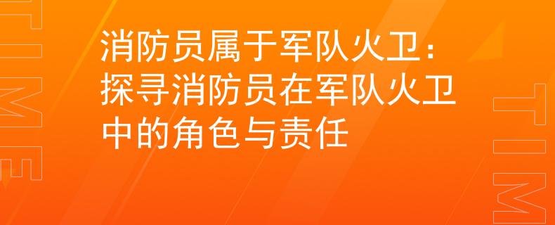 消防员属于军队火卫：探寻消防员在军队火卫中的角色与责任