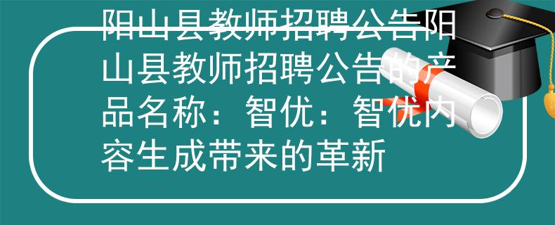 阳山县教师招聘公告阳山县教师招聘公告的产品名称：智优：智优内容生成带来的革新