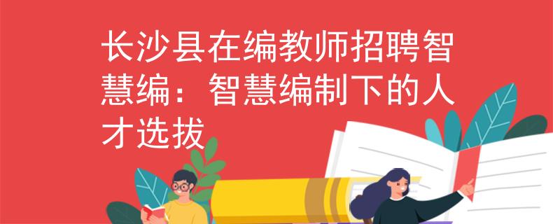 长沙县在编教师招聘智慧编：智慧编制下的人才选拔