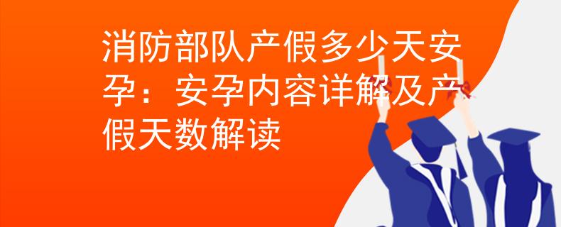 消防部队产假多少天安孕：安孕内容详解及产假天数解读