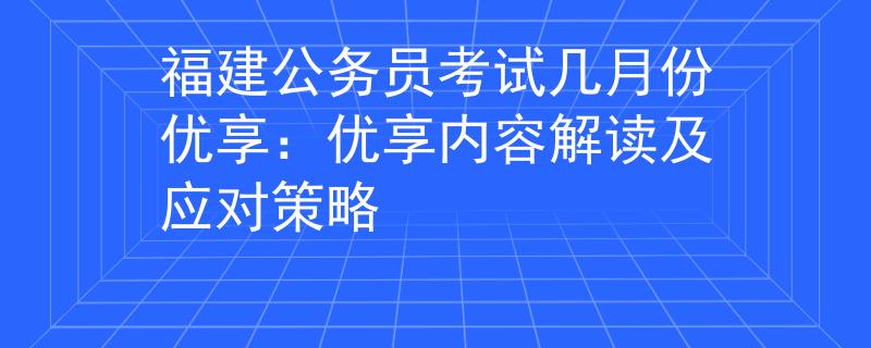 福建公务员考试几月份优享：优享内容解读及应对策略