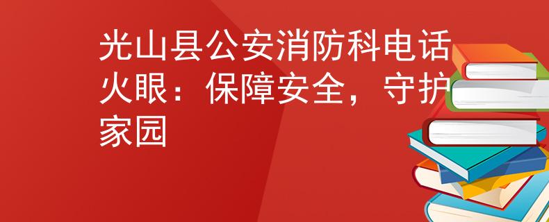 光山县公安消防科电话火眼：保障安全，守护家园
