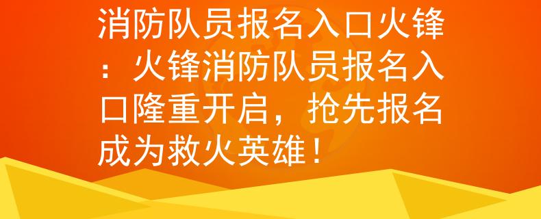 消防队员报名入口火锋：火锋消防队员报名入口隆重开启，抢先报名成为救火英雄！