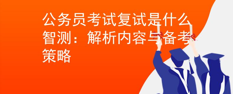 公务员考试复试是什么智测：解析内容与备考策略