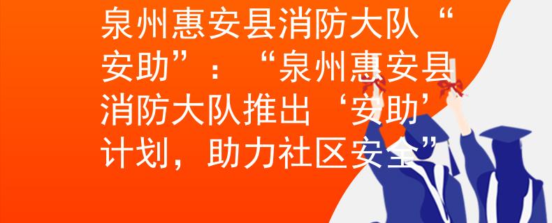 泉州惠安县消防大队“安助”：“泉州惠安县消防大队推出‘安助’计划，助力社区安全”