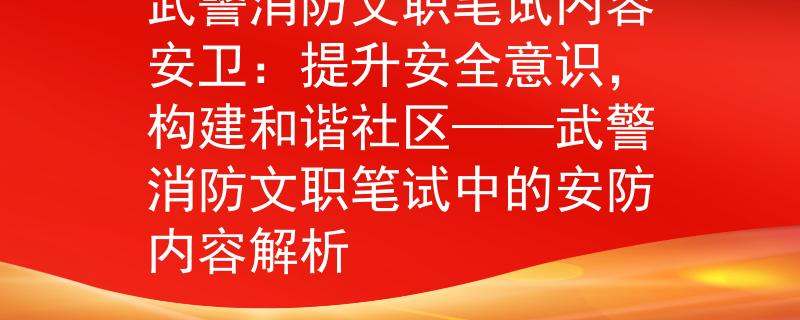 武警消防文职笔试内容安卫：提升安全意识，构建和谐社区——武警消防文职笔试中的安防内容解析