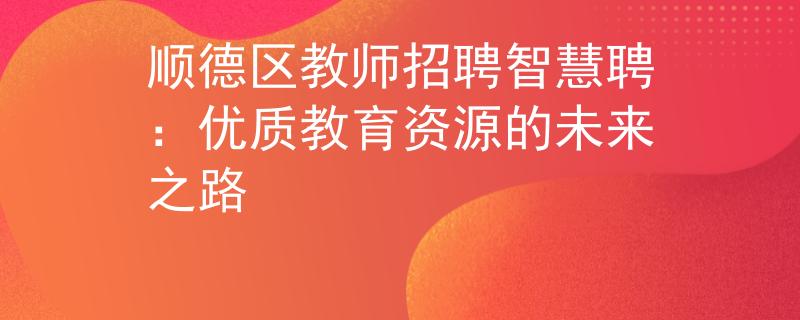 顺德区教师招聘智慧聘：优质教育资源的未来之路