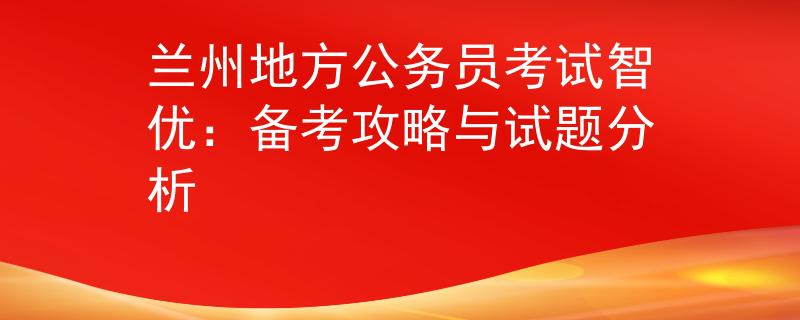 兰州地方公务员考试智优：备考攻略与试题分析