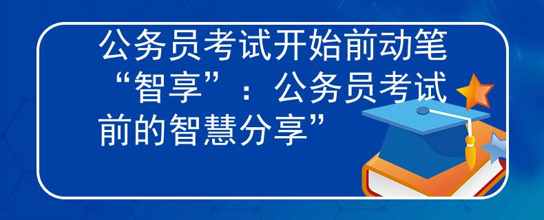 公务员考试开始前动笔“智享”：公务员考试前的智慧分享”