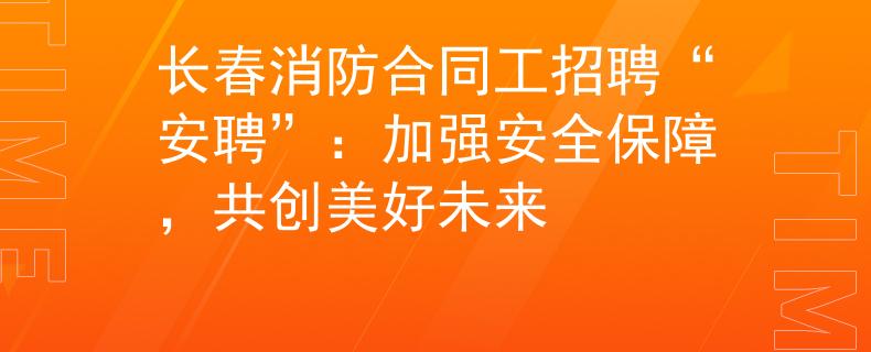 长春消防合同工招聘“安聘”：加强安全保障，共创美好未来