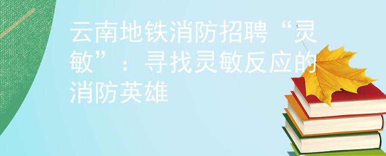 云南地铁消防招聘“灵敏”：寻找灵敏反应的消防英雄