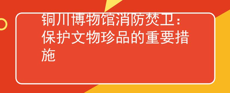 铜川博物馆消防焚卫：保护文物珍品的重要措施