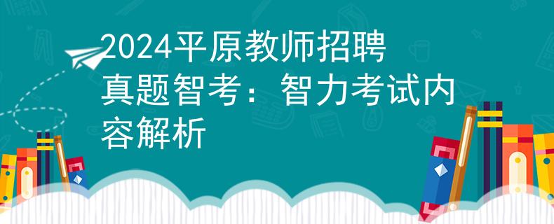 2024平原教师招聘真题智考：智力考试内容解析
