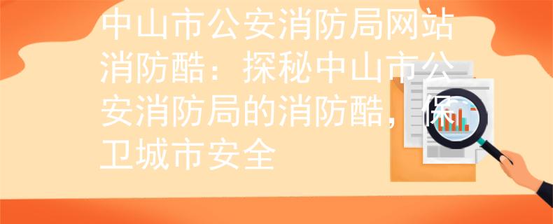 中山市公安消防局网站消防酷：探秘中山市公安消防局的消防酷，保卫城市安全