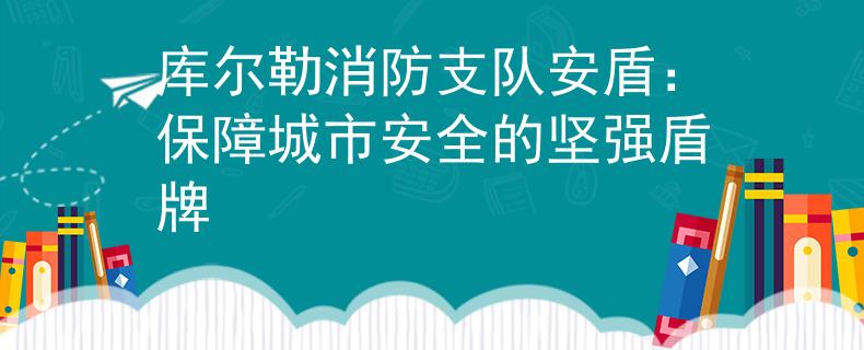 库尔勒消防支队安盾：保障城市安全的坚强盾牌