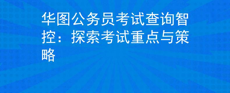 华图公务员考试查询智控：探索考试重点与策略
