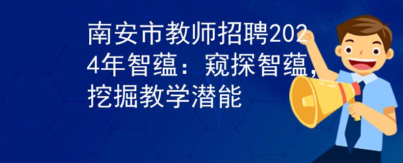 南安市教师招聘2024年智蕴：窥探智蕴，挖掘教学潜能