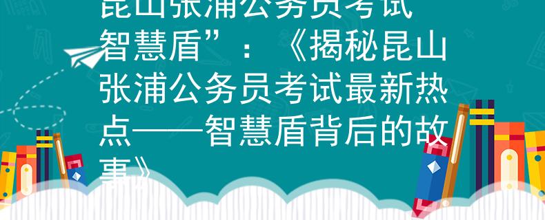 昆山张浦公务员考试“智慧盾”：《揭秘昆山张浦公务员考试最新热点——智慧盾背后的故事》