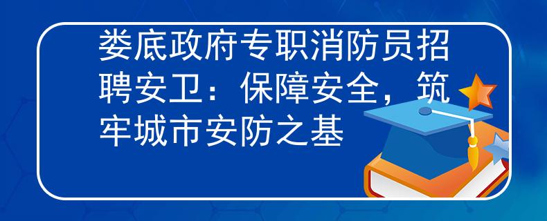 娄底政府专职消防员招聘安卫：保障安全，筑牢城市安防之基