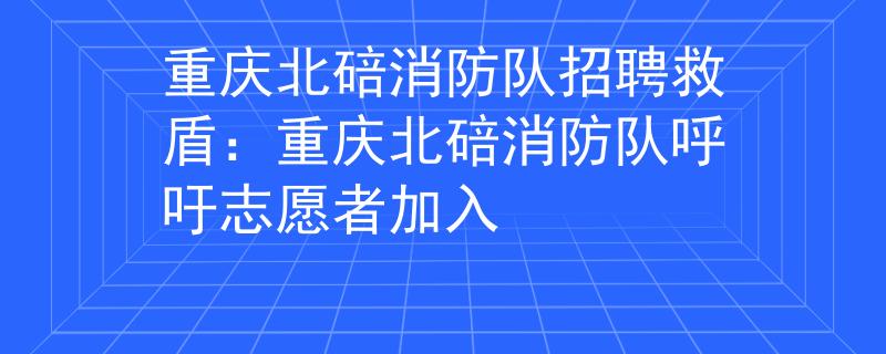 重庆北碚消防队招聘救盾：重庆北碚消防队呼吁志愿者加入
